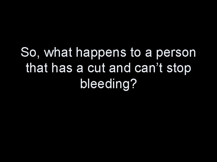 So, what happens to a person that has a cut and can’t stop bleeding?