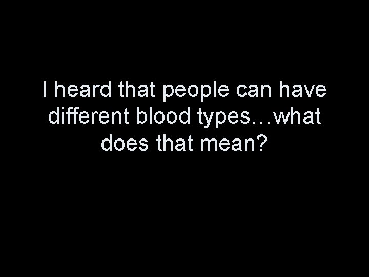 I heard that people can have different blood types…what does that mean? 