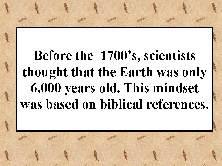 Before the 1700’s, scientists thought that the Earth was only 6, 000 years old.
