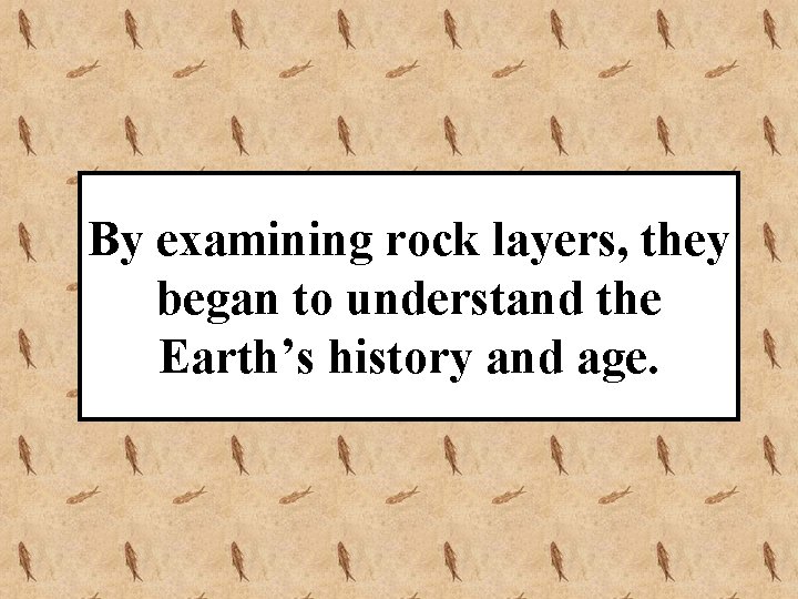 By examining rock layers, they began to understand the Earth’s history and age. 