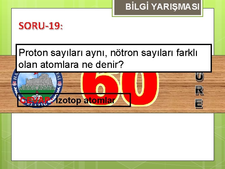 BİLGİ YARIŞMASI SORU-19: Proton sayıları aynı, nötron sayıları farklı olan atomlara ne denir? S