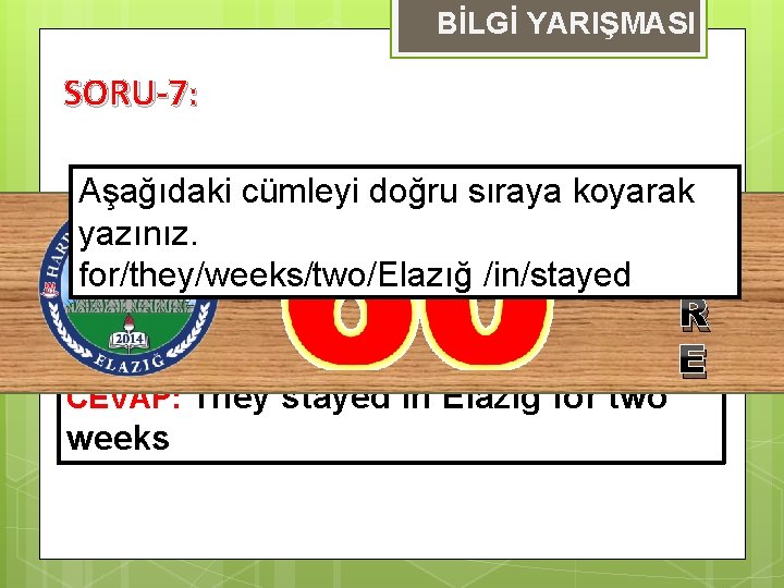 BİLGİ YARIŞMASI SORU-7: Aşağıdaki cümleyi doğru sıraya koyarak S yazınız. for/they/weeks/two/Elazığ /in/stayed Ü CEVAP: