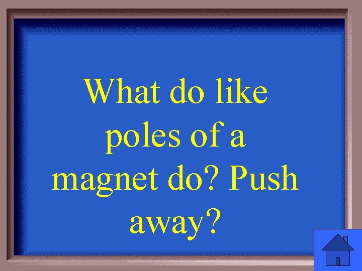 What do like poles of a magnet do? Push away? 