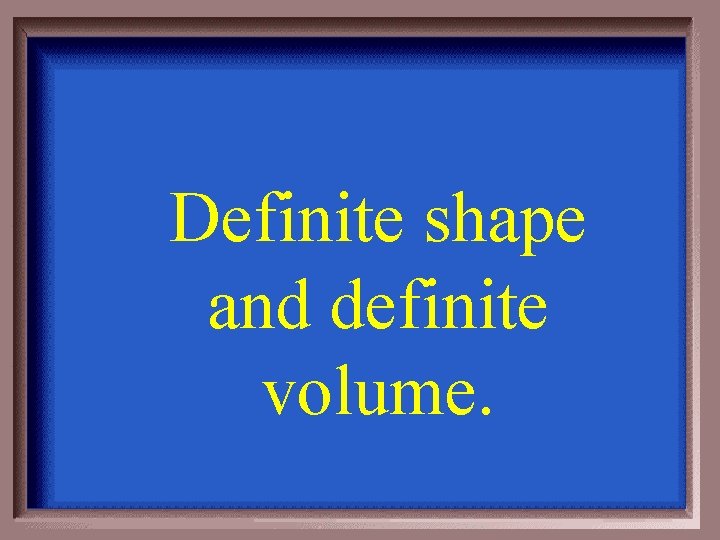 Definite shape and definite volume. 