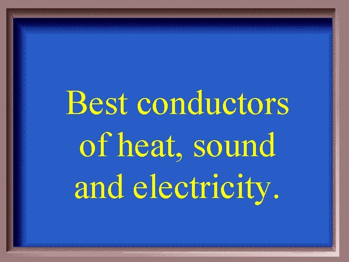 Best conductors of heat, sound and electricity. 