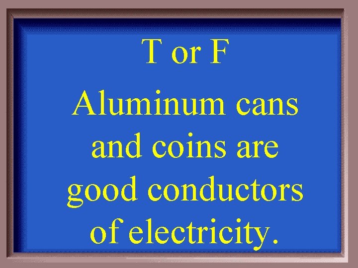 T or F Aluminum cans and coins are good conductors of electricity. 