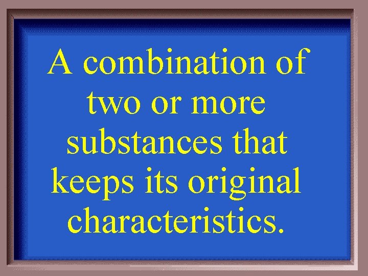 A combination of two or more substances that keeps its original characteristics. 