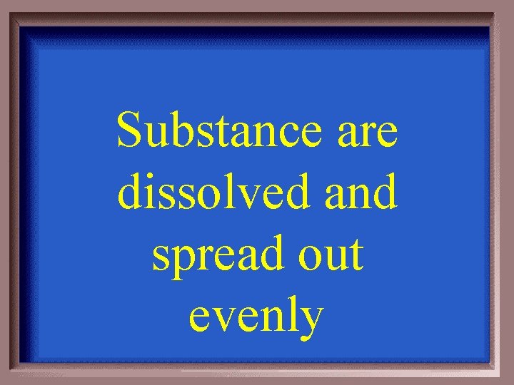 Substance are dissolved and spread out evenly 