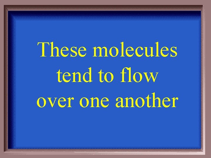 These molecules tend to flow over one another 