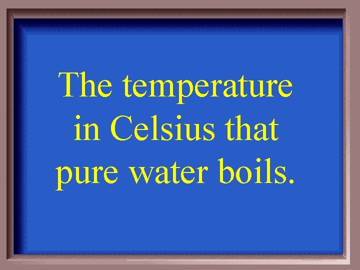 The temperature in Celsius that pure water boils. 