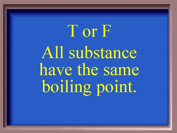 T or F All substance have the same boiling point. 