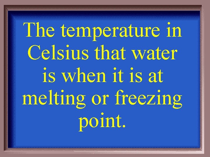 The temperature in Celsius that water is when it is at melting or freezing