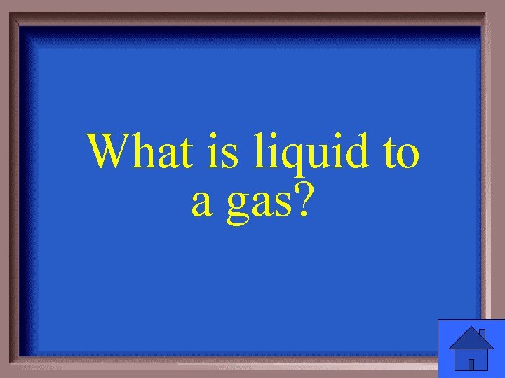 What is liquid to a gas? 