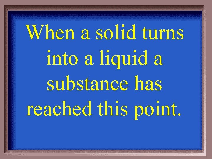 When a solid turns into a liquid a substance has reached this point. 