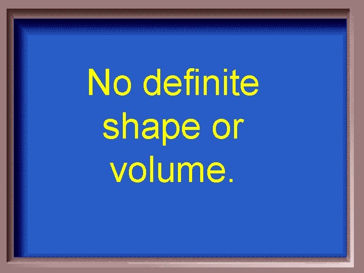 No definite shape or volume. 