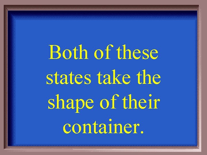 Both of these states take the shape of their container. 