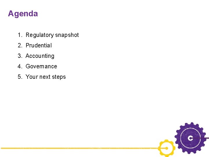 Agenda 1. Regulatory snapshot 2. Prudential 3. Accounting 4. Governance 5. Your next steps