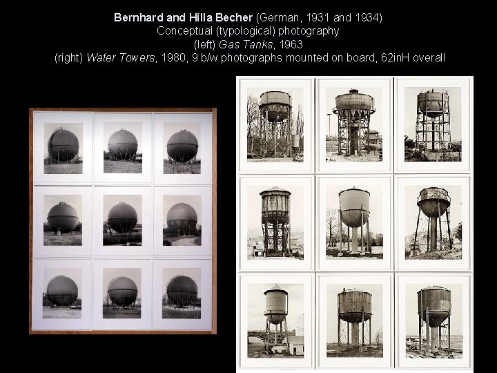 Bernhard and Hilla Becher (German, 1931 and 1934) Conceptual (typological) photography (left) Gas Tanks,