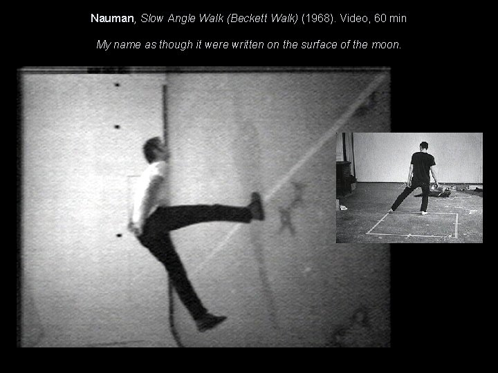 Nauman, Slow Angle Walk (Beckett Walk) (1968). Video, 60 min My name as though