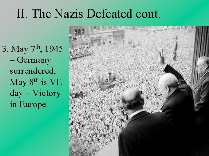 II. The Nazis Defeated cont. 3. May 7 th, 1945 – Germany surrendered, May