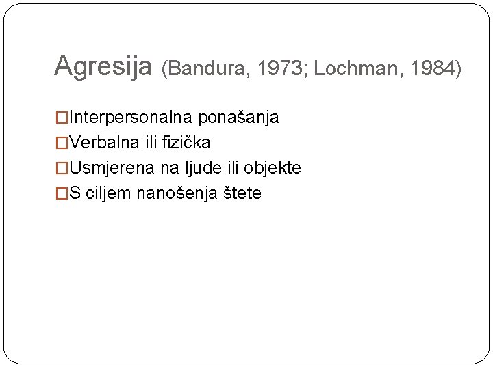 Agresija (Bandura, 1973; Lochman, 1984) �Interpersonalna ponašanja �Verbalna ili fizička �Usmjerena na ljude ili