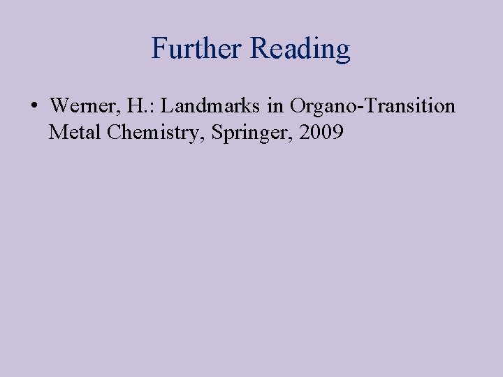 Further Reading • Werner, H. : Landmarks in Organo-Transition Metal Chemistry, Springer, 2009 