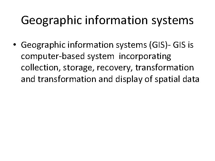 Geographic information systems • Geographic information systems (GIS)- GIS is computer-based system incorporating collection,