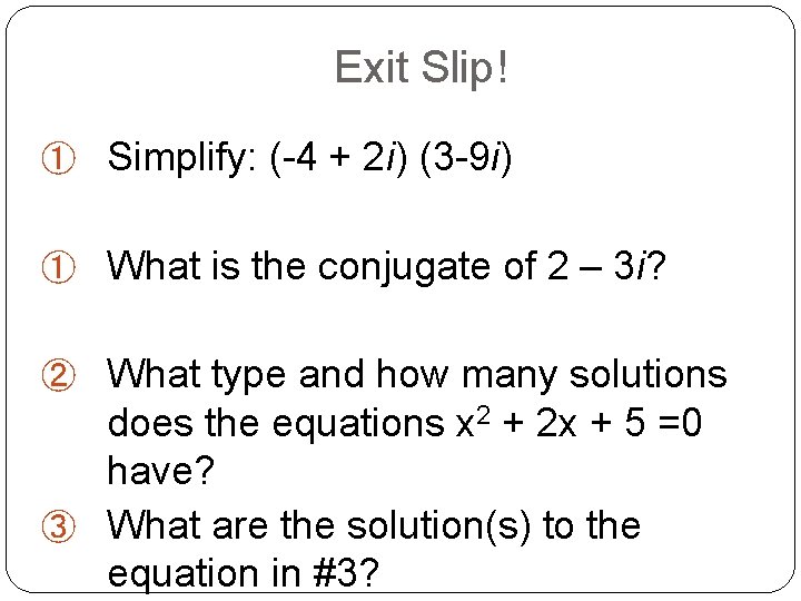 Exit Slip! ① Simplify: (-4 + 2 i) (3 -9 i) ① What is