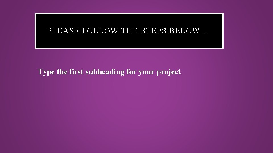 PLEASE FOLLOW THE STEPS BELOW … Type the first subheading for your project 