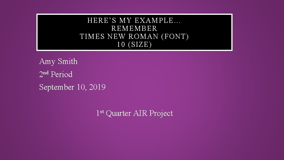 HERE’S MY EXAMPLE… REMEMBER TIMES NEW ROMAN (FONT) 10 (SIZE) Amy Smith 2 nd