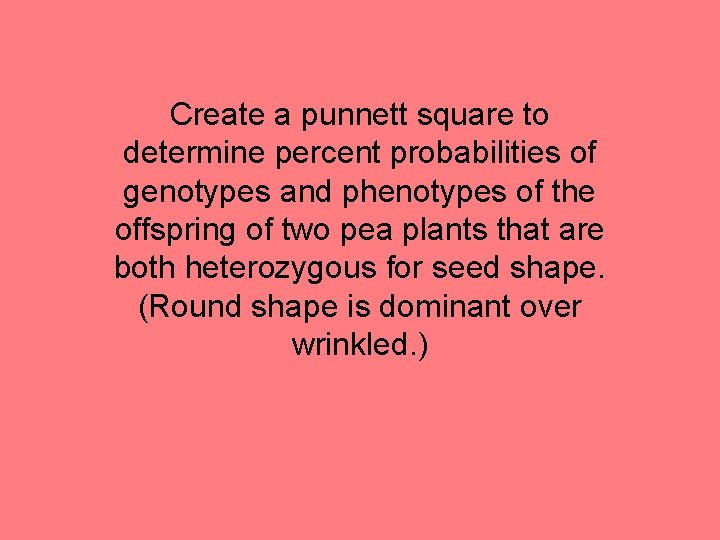 Create a punnett square to determine percent probabilities of genotypes and phenotypes of the