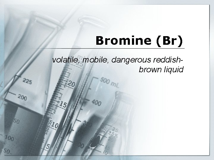 Bromine (Br) volatile, mobile, dangerous reddishbrown liquid 