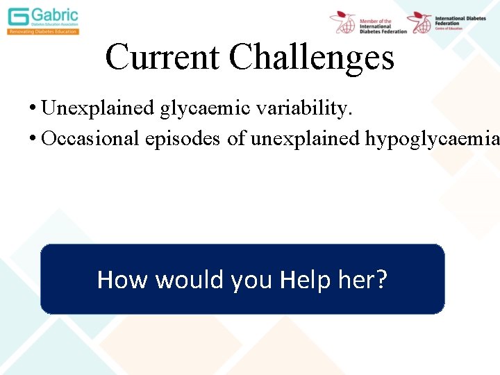 Current Challenges • Unexplained glycaemic variability. • Occasional episodes of unexplained hypoglycaemia How would