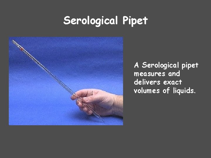 Serological Pipet A Serological pipet measures and delivers exact volumes of liquids. 
