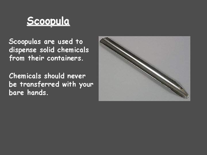 Scoopulas are used to dispense solid chemicals from their containers. Chemicals should never be