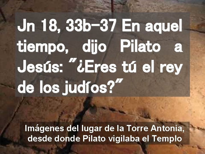 Jn 18, 33 b-37 En aquel tiempo, dijo Pilato a Jesús: "¿Eres tú el