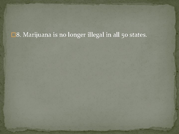 � 8. Marijuana is no longer illegal in all 50 states. 