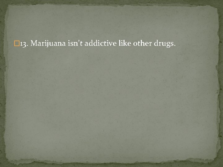 � 13. Marijuana isn’t addictive like other drugs. 