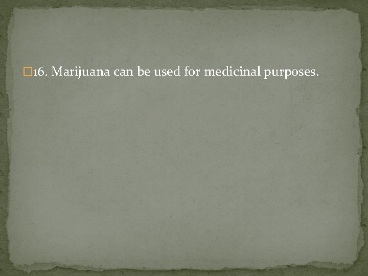 � 16. Marijuana can be used for medicinal purposes. 