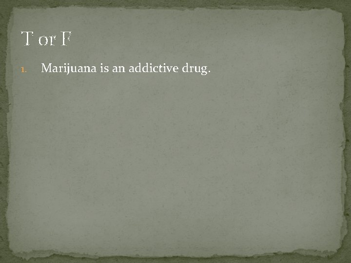 T or F 1. Marijuana is an addictive drug. 