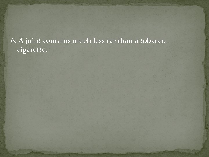 6. A joint contains much less tar than a tobacco cigarette. 