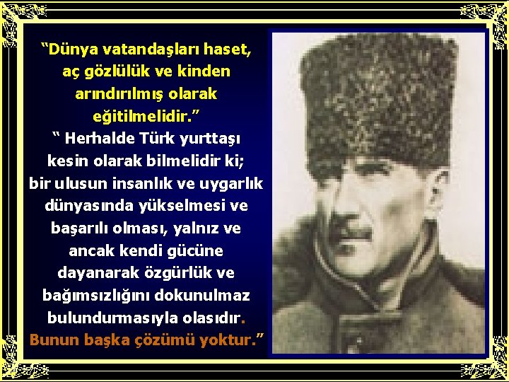 “Dünya vatandaşları haset, aç gözlülük ve kinden arındırılmış olarak eğitilmelidir. ” “ Herhalde Türk