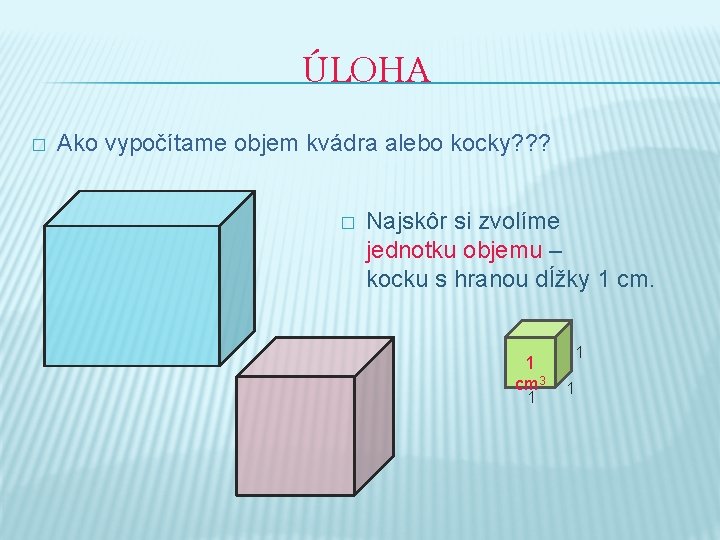 ÚLOHA � Ako vypočítame objem kvádra alebo kocky? ? ? � Najskôr si zvolíme