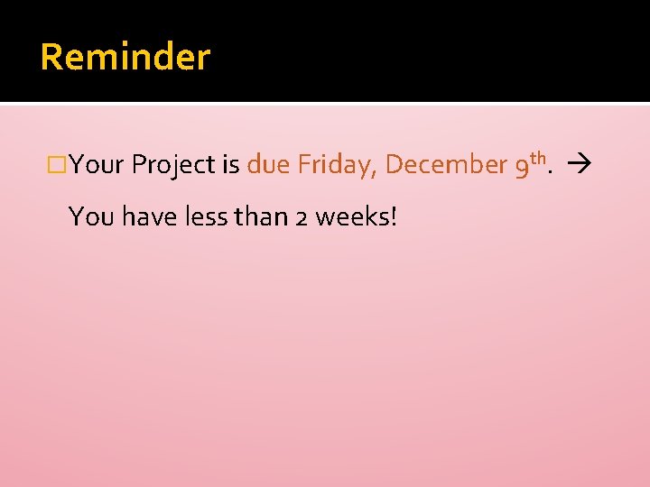 Reminder �Your Project is due Friday, December 9 th. You have less than 2