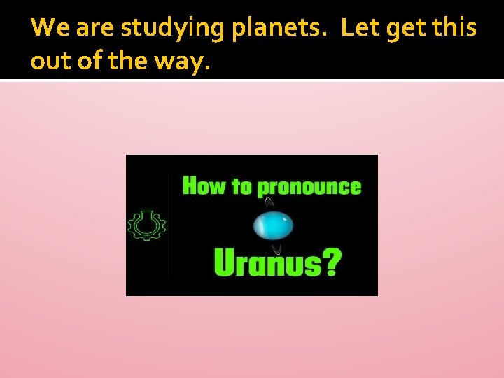 We are studying planets. Let get this out of the way. 