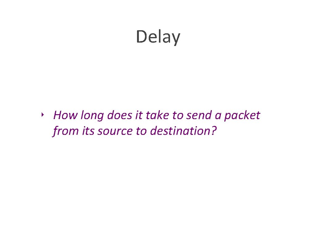 Delay ‣ How long does it take to send a packet from its source