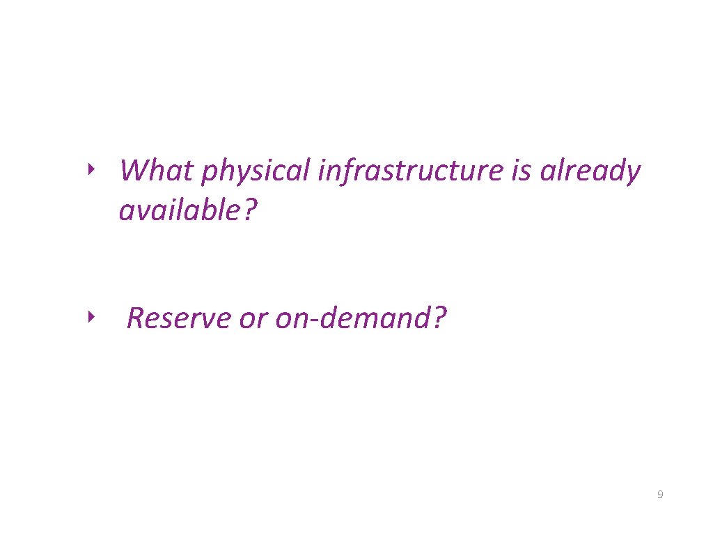 ‣ What physical infrastructure is already available? ‣ Reserve or on-demand? 9 