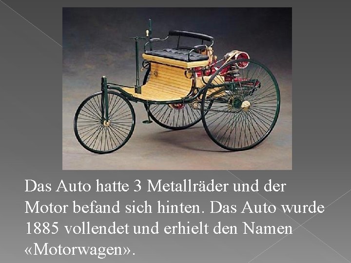 Das Auto hatte 3 Metallräder und der Motor befand sich hinten. Das Auto wurde