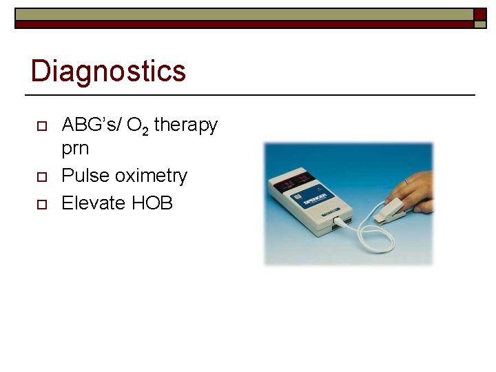 Diagnostics o o o ABG’s/ O 2 therapy prn Pulse oximetry Elevate HOB 
