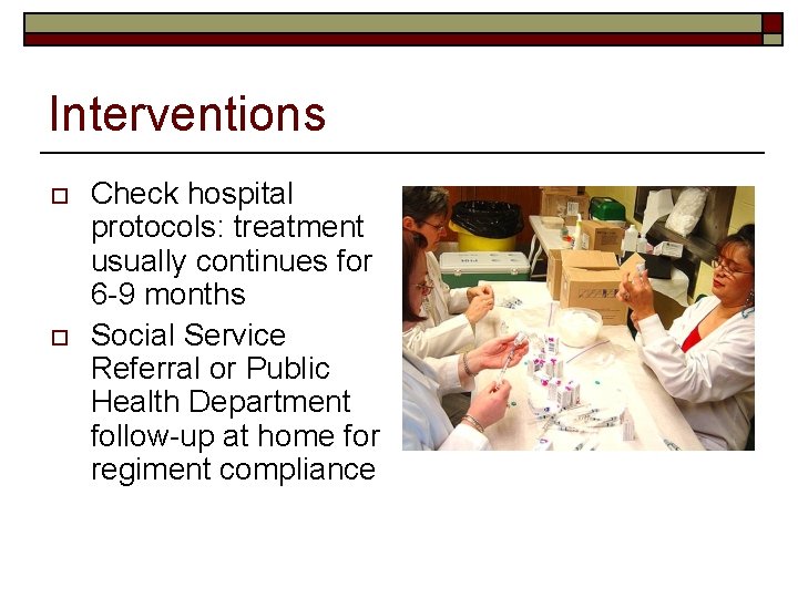 Interventions o o Check hospital protocols: treatment usually continues for 6 -9 months Social
